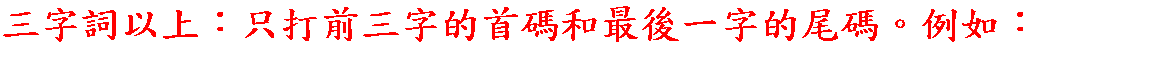 三字詞以上：只打前三字的首碼和最後一字的尾碼。例如：